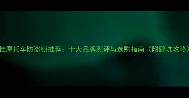 图片 最佳摩托车防盗锁推荐：十大品牌测评与选购指南（附避坑攻略）2