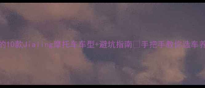 图片 最值得推荐的10款Jialing摩托车车型+避坑指南🔥手把手教你选车养车不踩雷！