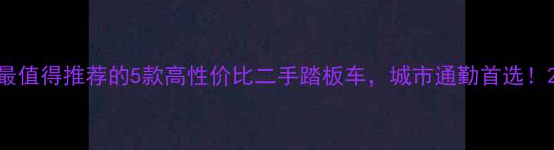 图片 最值得推荐的5款高性价比二手踏板车，城市通勤首选！2