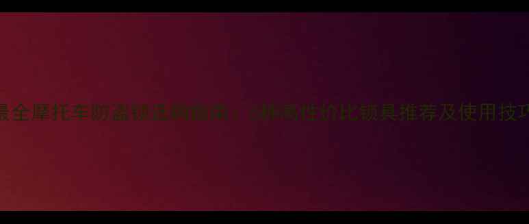 图片 最全摩托车防盗锁选购指南：5种高性价比锁具推荐及使用技巧