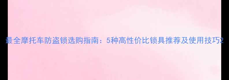 图片 最全摩托车防盗锁选购指南：5种高性价比锁具推荐及使用技巧2