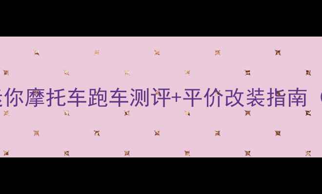 图片 最全攻略！新手必看迷你摩托车跑车测评+平价改装指南（附避坑清单）🏍️💨1
