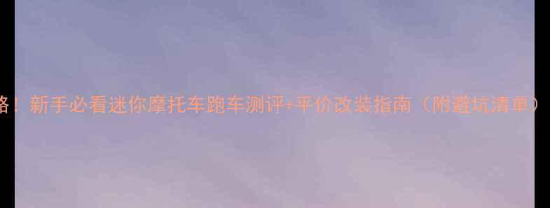 图片 最全攻略！新手必看迷你摩托车跑车测评+平价改装指南（附避坑清单）🏍️💨2