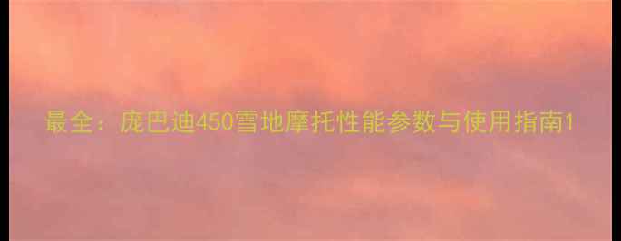 图片 最全：庞巴迪450雪地摩托性能参数与使用指南1