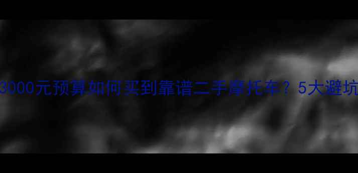 图片 最新指南1000-3000元预算如何买到靠谱二手摩托车？5大避坑技巧+车型推荐