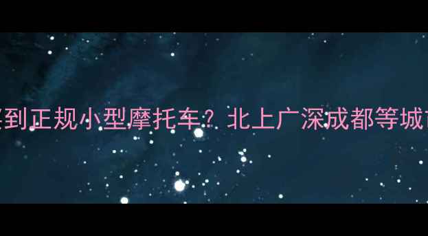 图片 最新推荐全国哪里能买到正规小型摩托车？北上广深成都等城市购买攻略+避坑指南2