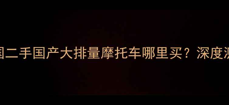 图片 最新推荐：全国二手国产大排量摩托车哪里买？深度测评+购买指南1