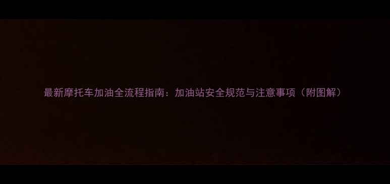 图片 最新摩托车加油全流程指南：加油站安全规范与注意事项（附图解）