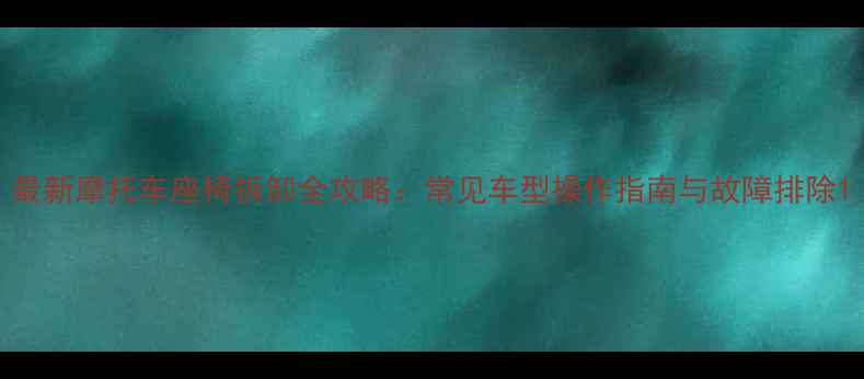 图片 最新摩托车座椅拆卸全攻略：常见车型操作指南与故障排除1