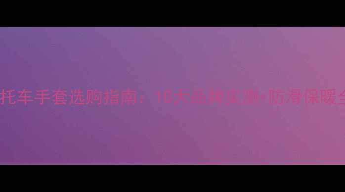 图片 最新摩托车手套选购指南：10大品牌实测+防滑保暖全攻略1