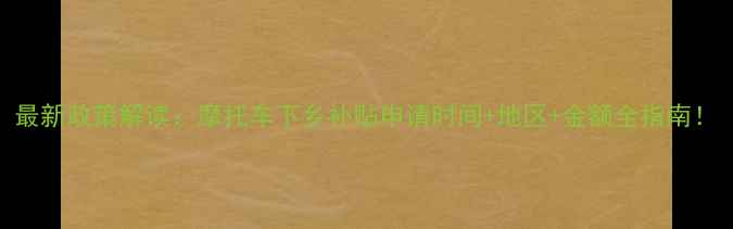 图片 最新政策解读：摩托车下乡补贴申请时间+地区+金额全指南！