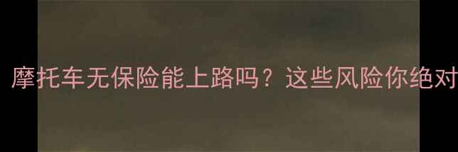 图片 最新政策：摩托车无保险能上路吗？这些风险你绝对想不到！1