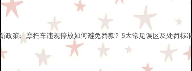 图片 最新政策：摩托车违规停放如何避免罚款？5大常见误区及处罚标准全