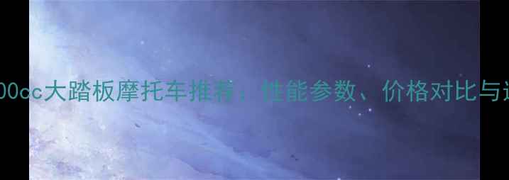 图片 最新款300cc大踏板摩托车推荐：性能参数、价格对比与选购指南
