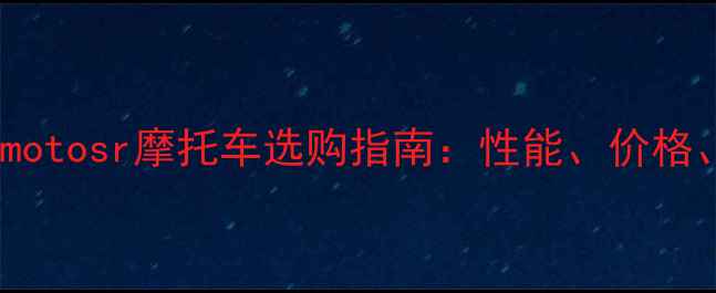 图片 最新款cmotosr摩托车选购指南：性能、价格、口碑全