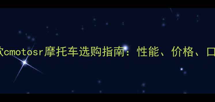 图片 最新款cmotosr摩托车选购指南：性能、价格、口碑全1