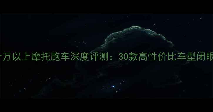 图片 最新款十万以上摩托跑车深度评测：30款高性价比车型闭眼入指南1