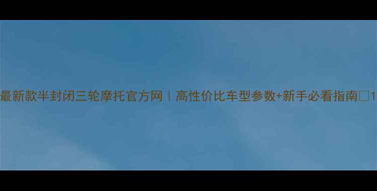 图片 最新款半封闭三轮摩托官方网｜高性价比车型参数+新手必看指南🔥1