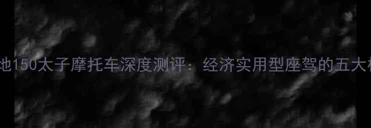 图片 最新款大地150太子摩托车深度测评：经济实用型座驾的五大核心优势1