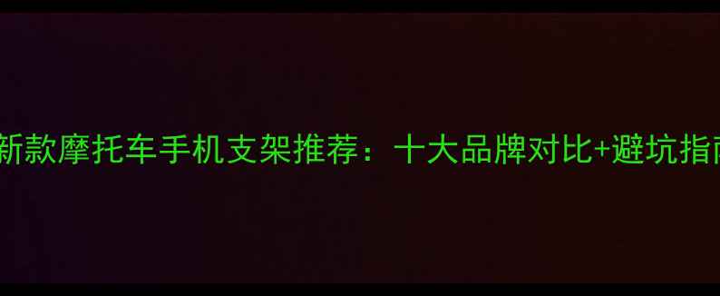 图片 最新款摩托车手机支架推荐：十大品牌对比+避坑指南2