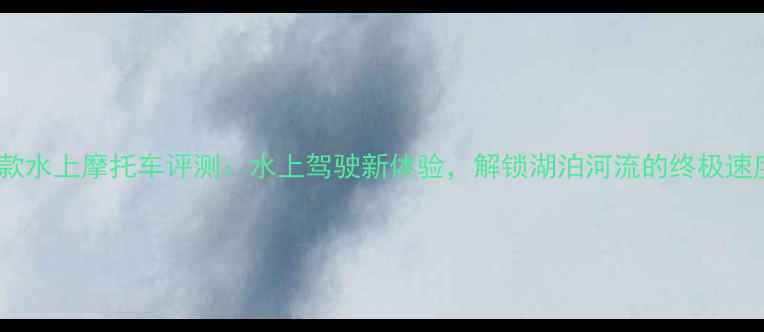 图片 最新款水上摩托车评测：水上驾驶新体验，解锁湖泊河流的终极速度！1