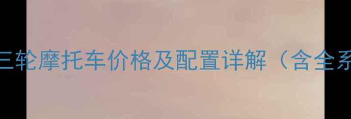图片 最新款长城迪尔三轮摩托车价格及配置详解（含全系车型参数对比）
