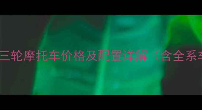 图片 最新款长城迪尔三轮摩托车价格及配置详解（含全系车型参数对比）1