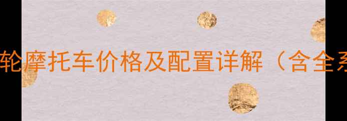 图片 最新款长城迪尔三轮摩托车价格及配置详解（含全系车型参数对比）2