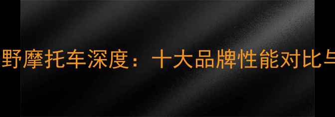 图片 最新进口越野摩托车深度：十大品牌性能对比与选购指南1