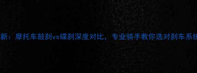 图片 最新：摩托车鼓刹vs碟刹深度对比，专业骑手教你选对刹车系统1