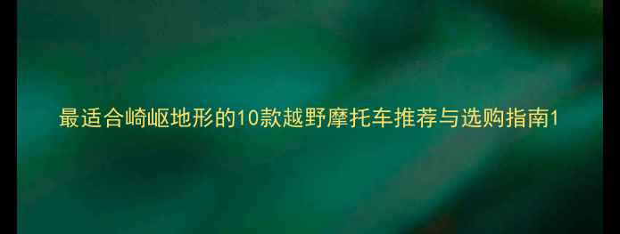图片 最适合崎岖地形的10款越野摩托车推荐与选购指南1