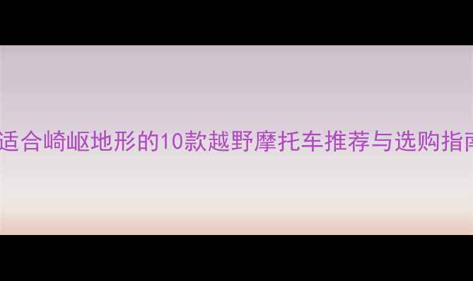 图片 最适合崎岖地形的10款越野摩托车推荐与选购指南2