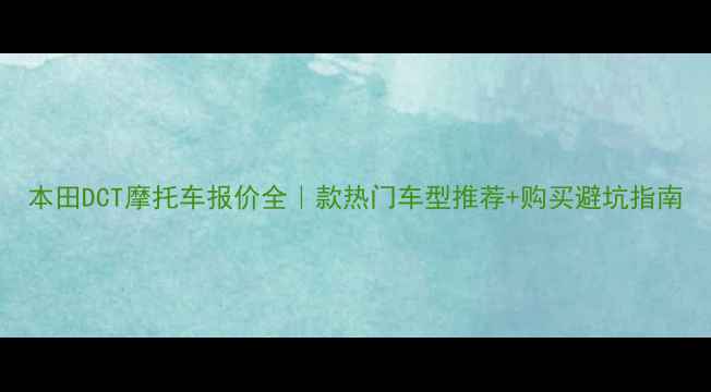 图片 本田DCT摩托车报价全｜款热门车型推荐+购买避坑指南