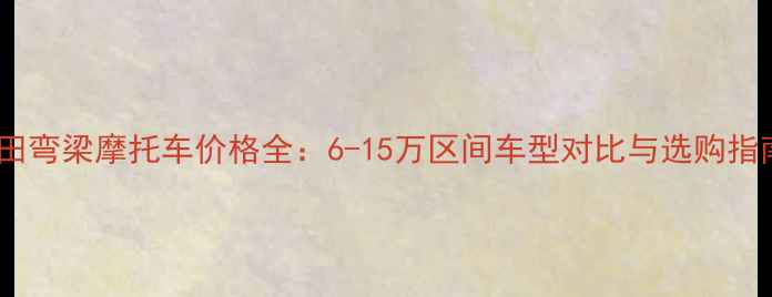 图片 本田弯梁摩托车价格全：6-15万区间车型对比与选购指南2