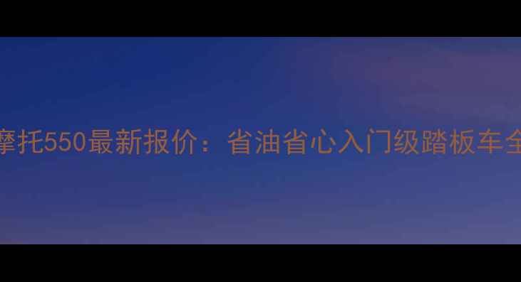 图片 本田摩托550最新报价：省油省心入门级踏板车全攻略