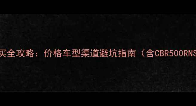 图片 本田摩托跑车购买全攻略：价格车型渠道避坑指南（含CBR500RNSR300等热门款）