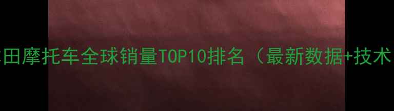 图片 本田摩托车全球销量TOP10排名（最新数据+技术）