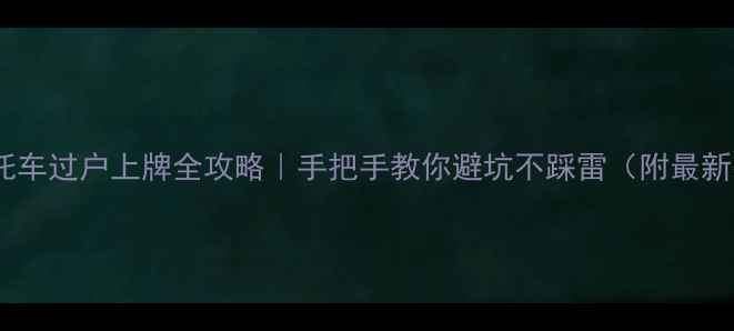 图片 柳州二手摩托车过户上牌全攻略｜手把手教你避坑不踩雷（附最新费用清单）1