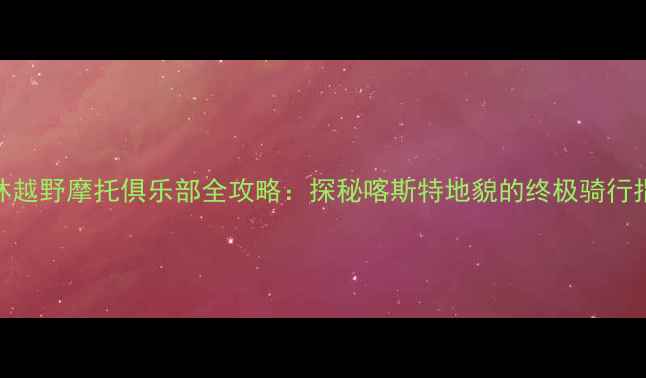 图片 桂林越野摩托俱乐部全攻略：探秘喀斯特地貌的终极骑行指南