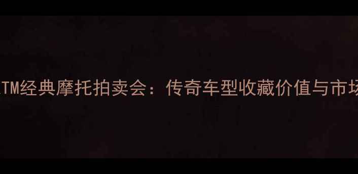 图片 欧洲KTM经典摩托拍卖会：传奇车型收藏价值与市场行情
