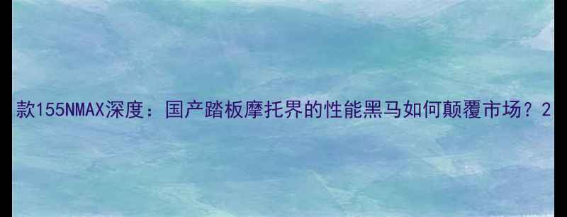 图片 款155NMAX深度：国产踏板摩托界的性能黑马如何颠覆市场？2
