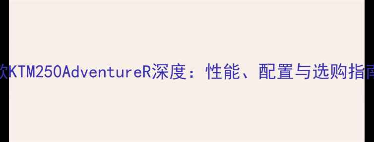 图片 款KTM250AdventureR深度：性能、配置与选购指南