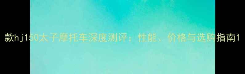 图片 款hj150太子摩托车深度测评：性能、价格与选购指南1
