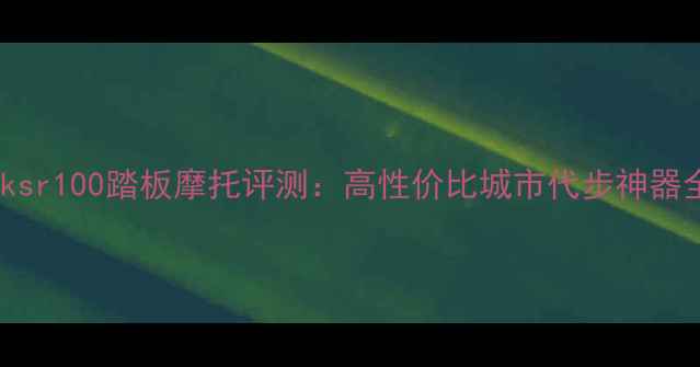 图片 款ksr100踏板摩托评测：高性价比城市代步神器全1