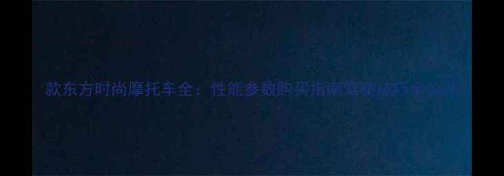 图片 款东方时尚摩托车全：性能参数购买指南驾驶技巧全公开