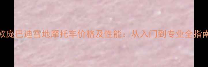 图片 款庞巴迪雪地摩托车价格及性能：从入门到专业全指南