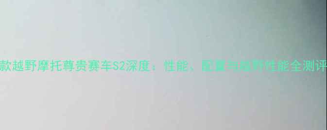 图片 款越野摩托尊贵赛车S2深度：性能、配置与越野性能全测评