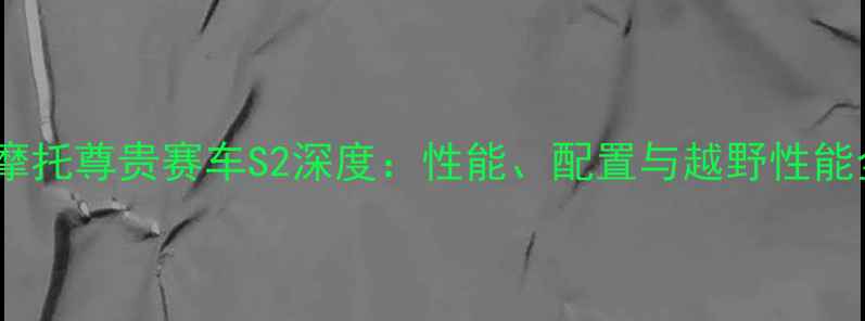 图片 款越野摩托尊贵赛车S2深度：性能、配置与越野性能全测评1