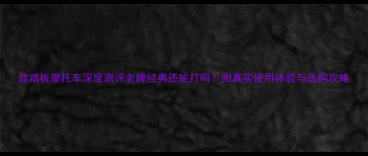 图片 款踏板摩托车深度测评老牌经典还能打吗？附真实使用体验与选购攻略