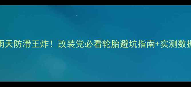 图片 正新轮胎雨天防滑王炸！改装党必看轮胎避坑指南+实测数据大公开🔥